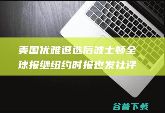 美国 优雅退选 后 波士顿全球报 继 纽约时报 也发社评呐喊拜登 (2020美国大选 退选)